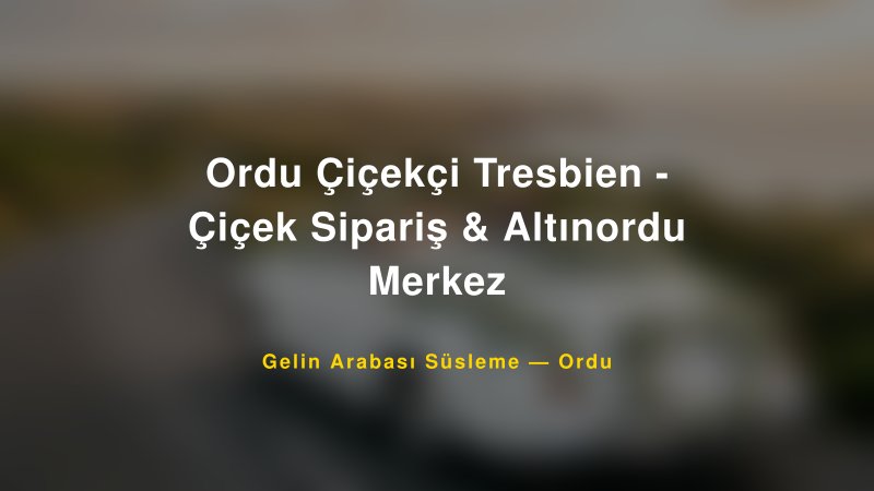 Ordu Çiçekçi Tresbien - Çiçek Sipariş & Altınordu Merkez — Ordu Kır Düğünü Mekanı Rehberi