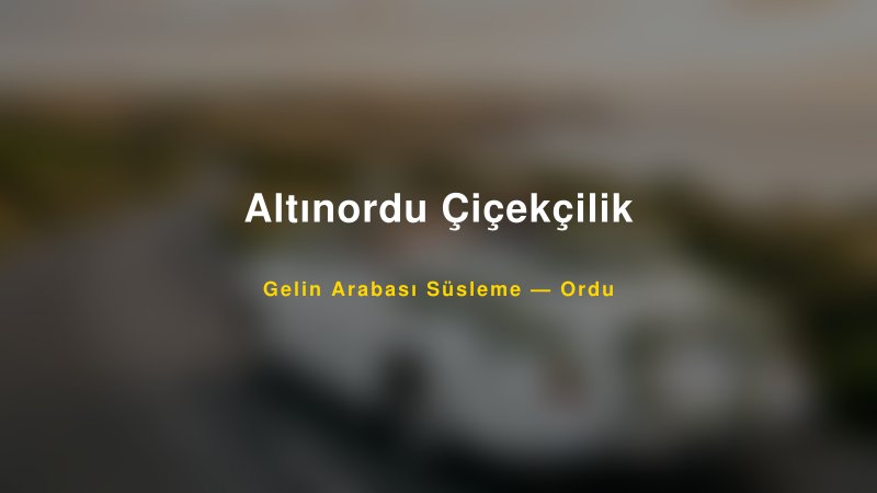 Altınordu Çiçekçilik Ordu Gelin Arabası Süsleme